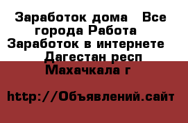 Заработок дома - Все города Работа » Заработок в интернете   . Дагестан респ.,Махачкала г.